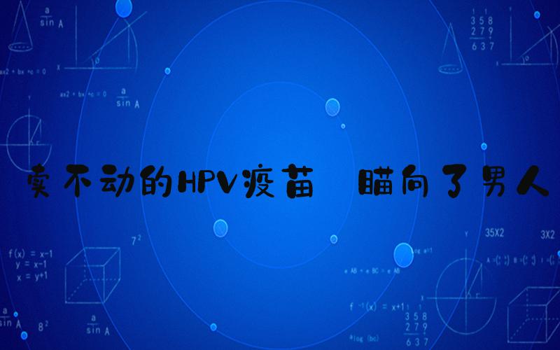 卖不动的HPV疫苗 瞄向了男人